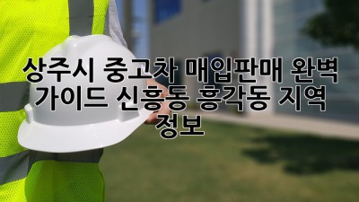 상주시 중고차 매입/판매 완벽 가이드: 신흥동, 흥각동 지역 정보