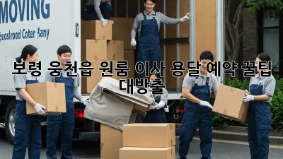 보령 웅천읍 원룸 이사? 용달 예약 꿀팁 대방출!