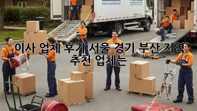 이사 업체 후기: 서울, 경기, 부산 지역 추천 업체는?