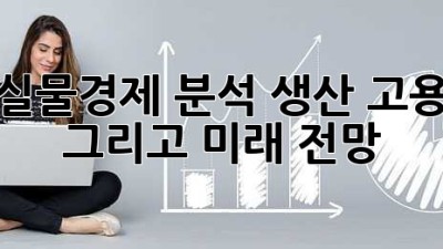실물경제 분석: 생산, 고용 그리고 미래 전망
