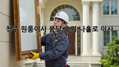 청주 원룸이사 용달 후기: 나홀로 이사 성공기!